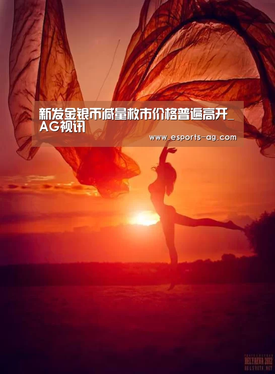 新发金银币减量救市价格普遍高开_AG视讯(图2) AG官方